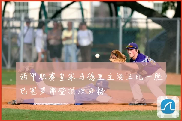 西甲联赛皇家马德里主场三比一胜巴塞罗那登顶积分榜