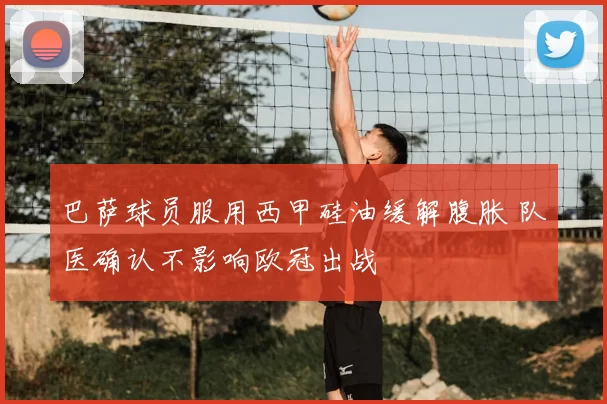 巴萨球员服用西甲硅油缓解腹胀 队医确认不影响欧冠出战