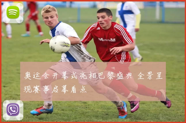 奥运会开幕式亮相巴黎盛典 全景呈现赛事启幕看点