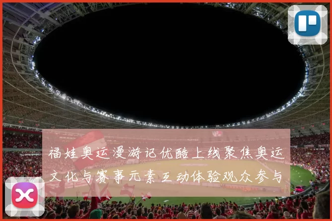 福娃奥运漫游记优酷上线聚焦奥运文化与赛事元素互动体验观众参与