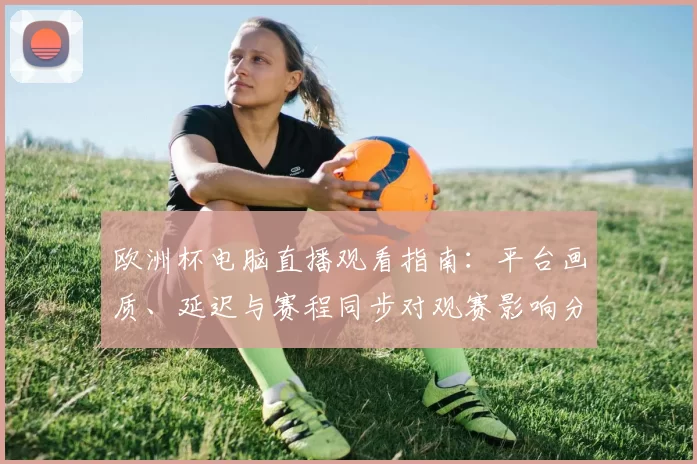 欧洲杯电脑直播观看指南：平台画质、延迟与赛程同步对观赛影响分析