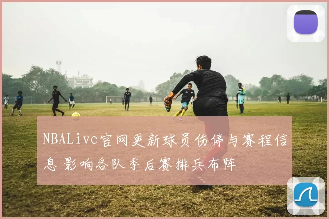 NBALive官网更新球员伤停与赛程信息 影响各队季后赛排兵布阵