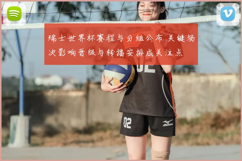 瑞士世界杯赛程与分组公布 关键场次影响晋级与转播安排成关注点