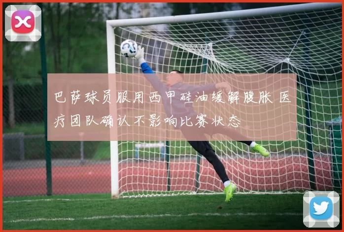 巴萨球员服用西甲硅油缓解腹胀 医疗团队确认不影响比赛状态
