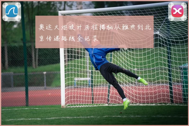 奥运火炬设计历程揭秘从雅典到北京传递路线全记录