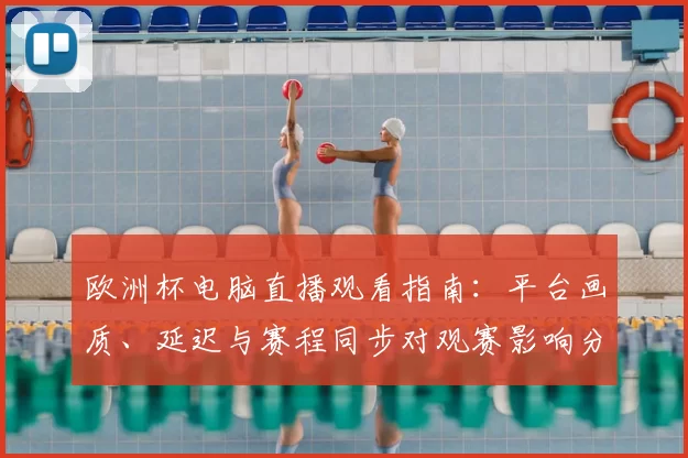 欧洲杯电脑直播观看指南：平台画质、延迟与赛程同步对观赛影响分析