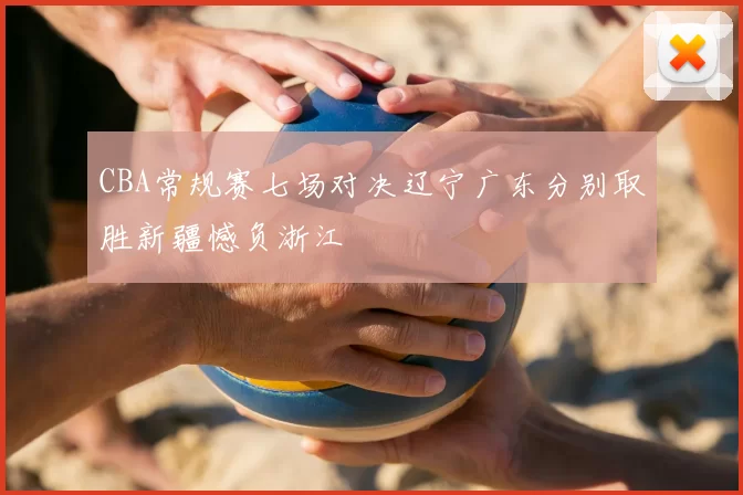 CBA常规赛七场对决辽宁广东分别取胜新疆憾负浙江