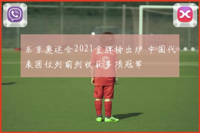 东京奥运会2021金牌榜出炉 中国代表团位列前列收获多项冠军