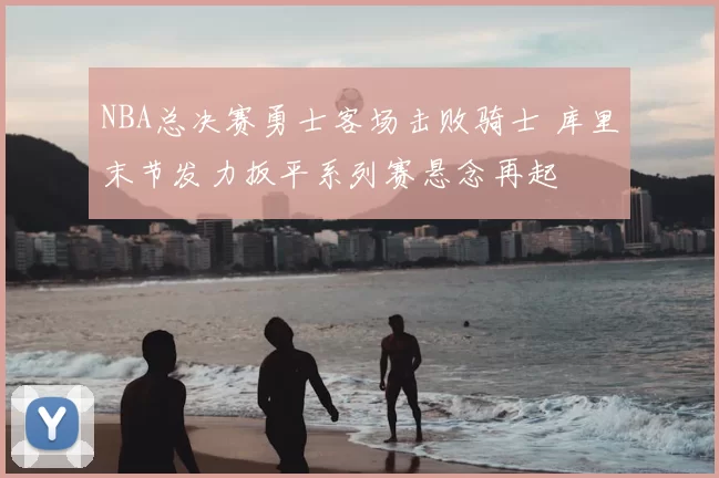 NBA总决赛勇士客场击败骑士 库里末节发力扳平系列赛悬念再起