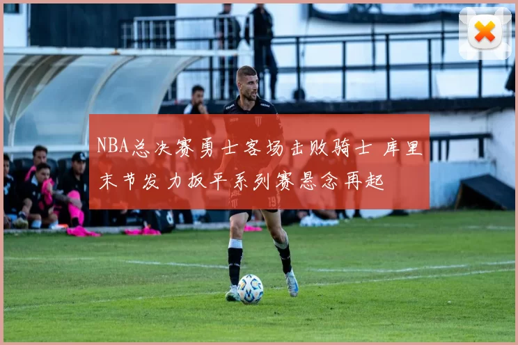 NBA总决赛勇士客场击败骑士 库里末节发力扳平系列赛悬念再起