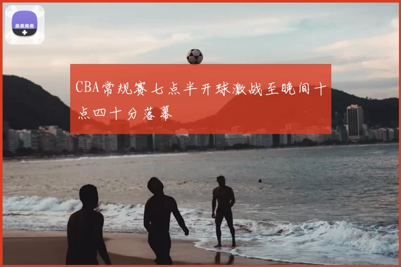 CBA常规赛七点半开球激战至晚间十点四十分落幕
