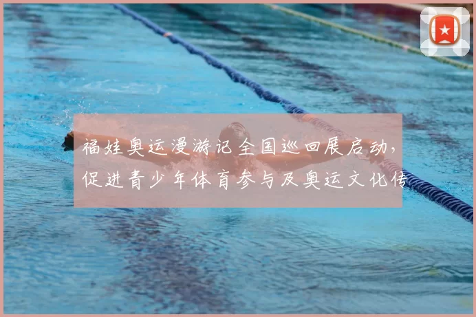 福娃奥运漫游记全国巡回展启动，促进青少年体育参与及奥运文化传承