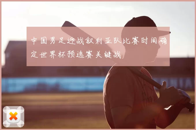 中国男足迎战叙利亚队比赛时间确定世界杯预选赛关键战